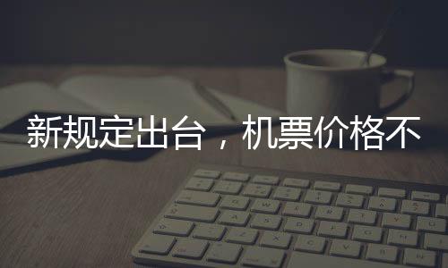 新規(guī)定出臺，機票價格不得低于200元