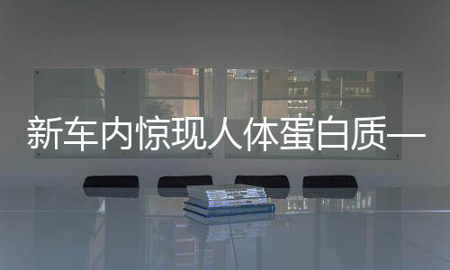 新車(chē)內(nèi)驚現(xiàn)人體蛋白質(zhì)——4S店回應(yīng)