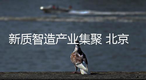 新質智造產業(yè)集聚 北京房山打造科教融合文化名區(qū)