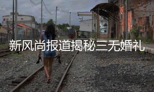 新風(fēng)尚報(bào)道揭秘三無(wú)婚禮，零負(fù)擔(dān)下的個(gè)性選擇——00后新人辦三無(wú)婚禮