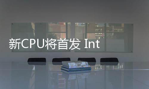 新CPU將首發(fā) Intel宣布18A工藝制程進入風險試產階段
