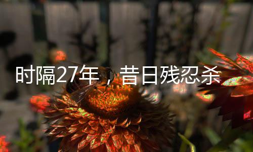 時隔27年，昔日殘忍殺害女友兇手終落法網(wǎng)