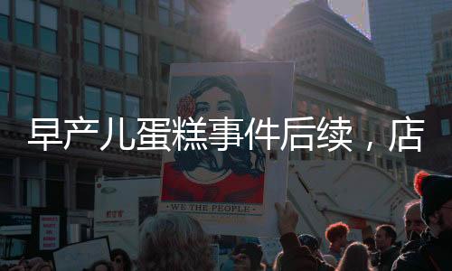 早產(chǎn)兒蛋糕事件后續(xù)，店長回應(yīng)并下架銷毀引發(fā)社會(huì)關(guān)注