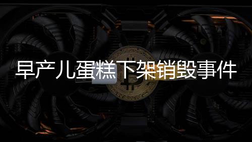早產(chǎn)兒蛋糕下架銷毀事件深度解析
