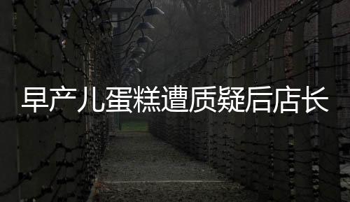 早產(chǎn)兒蛋糕遭質(zhì)疑后店長回應(yīng)，涉事蛋糕已下架銷毀