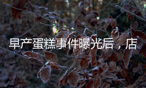 早產(chǎn)蛋糕事件曝光后，店長(zhǎng)迅速回應(yīng)并下架銷毀產(chǎn)品