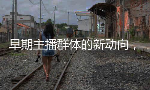 早期主播群體的新動向，去班味現(xiàn)象解析