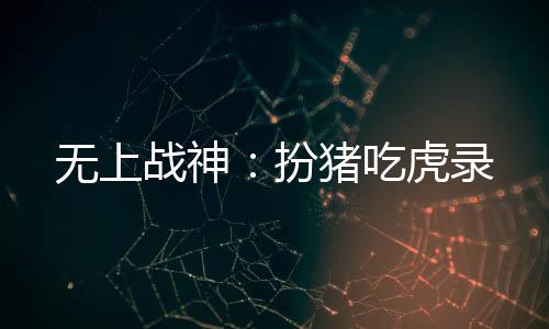 無(wú)上戰(zhàn)神：扮豬吃虎錄