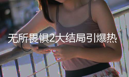 無所畏懼2大結(jié)局引爆熱議，劇情解氣，觀眾直呼過癮