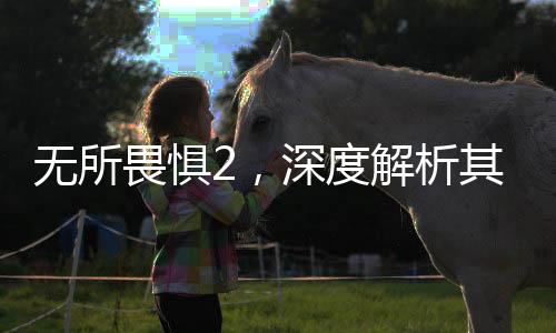 無所畏懼2，深度解析其成為觀眾心頭好的原因