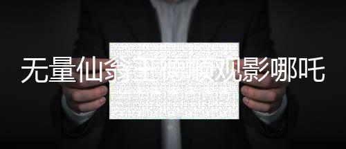 無(wú)量仙翁王德順觀影哪吒2，一部跨界融合的傳統(tǒng)與現(xiàn)代之美