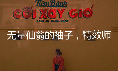 無量仙翁的袖子，特效師的挑戰(zhàn)與創(chuàng)作之路