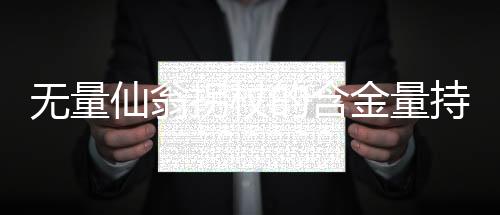 無量仙翁拐杖的含金量持續(xù)攀升，探究其背后的深層價值