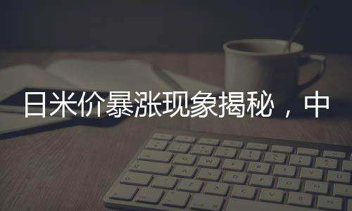 日米價(jià)暴漲現(xiàn)象揭秘，中國(guó)與全球糧食市場(chǎng)風(fēng)云解讀
