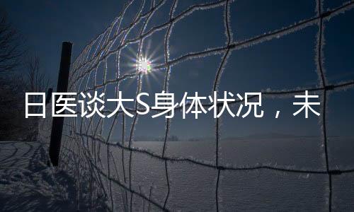 日醫(yī)談大S身體狀況，未住院觀察，健康狀況良好