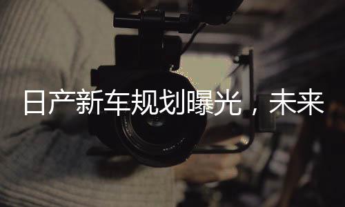 日產(chǎn)新車規(guī)劃曝光，未來(lái)十年藍(lán)圖揭曉