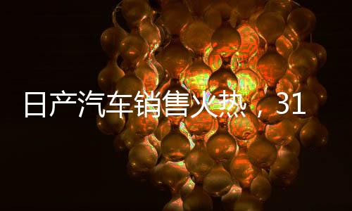 日產(chǎn)汽車銷售火熱，31508臺(tái)成績(jī)亮眼