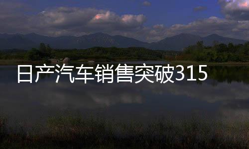 日產(chǎn)汽車銷售突破31508臺(tái)大關(guān)，市場(chǎng)表現(xiàn)及未來(lái)展望分析