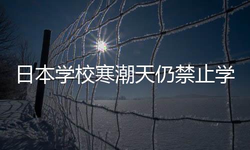 日本學(xué)校寒潮天仍禁止學(xué)生穿褲襪，一道引人注目的規(guī)定背后的深層考慮