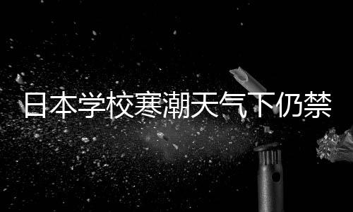 日本學(xué)校寒潮天氣下仍禁止學(xué)生穿褲襪，規(guī)定背后的深層思考