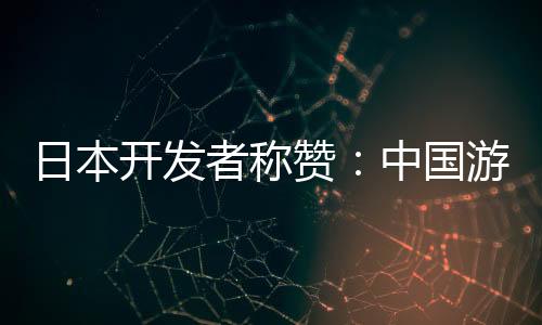 日本開發(fā)者稱贊：中國(guó)游戲動(dòng)畫技術(shù)遠(yuǎn)超日本