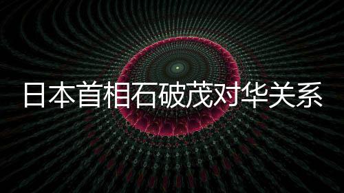 日本首相石破茂對(duì)華關(guān)系表態(tài)，中日關(guān)系的未來展望與挑戰(zhàn)