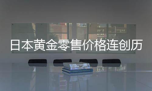 日本黃金零售價(jià)格連創(chuàng)歷史新高，市場(chǎng)分析與趨勢(shì)解讀