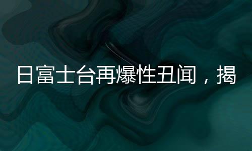 日富士臺(tái)再爆性丑聞，揭開(kāi)事件的多個(gè)層面