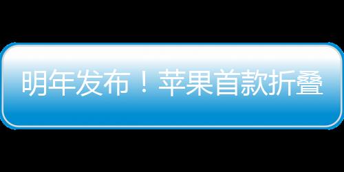 明年發(fā)布！蘋果首款折疊屏手機(jī)命名iPhone Ultra