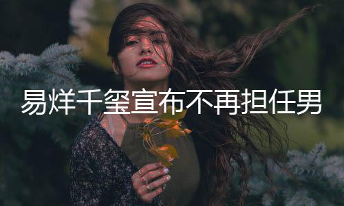 易烊千璽宣布不再擔任男主角，引發(fā)粉絲熱議