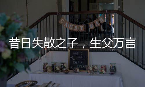 昔日失散之子，生父萬(wàn)言賣兒真相揭秘，男孩經(jīng)歷逆境終成棟梁