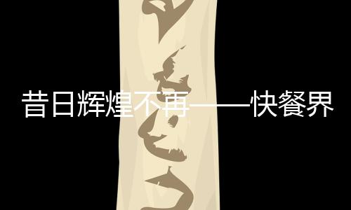 昔日輝煌不再——快餐界愛(ài)馬仕遭拋棄