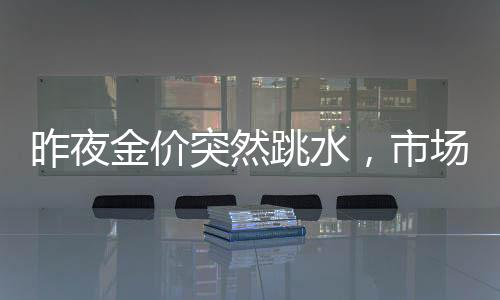 昨夜金價(jià)突然跳水，市場(chǎng)反應(yīng)不一