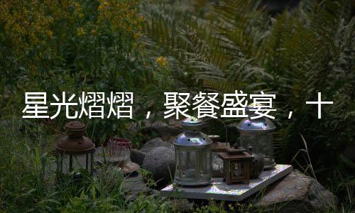 星光熠熠，聚餐盛宴，十位黃曉明與五位趙麗穎的夢(mèng)幻之夜