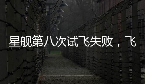 星艦第八次試飛失敗，飛船在空中解體