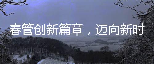 春管創(chuàng)新篇章，邁向新時代的農(nóng)業(yè)管理之路