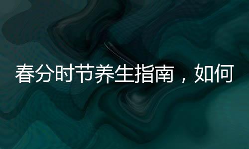 春分時(shí)節(jié)養(yǎng)生指南，如何順應(yīng)自然，呵護(hù)健康