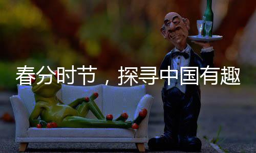 春分時(shí)節(jié)，探尋中國(guó)有趣的習(xí)俗與傳統(tǒng)