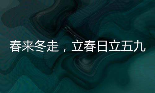 春來冬走，立春日立五九尾之時——探尋正月立春的奧秘與詩意