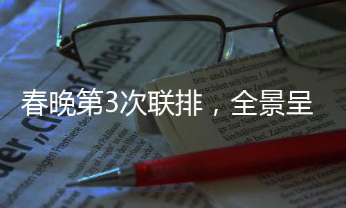 春晚第3次聯(lián)排，全景呈現(xiàn)，備受矚目的文化盛宴