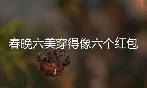 春晚六美穿得像六個(gè)紅包，引領(lǐng)時(shí)尚新潮流