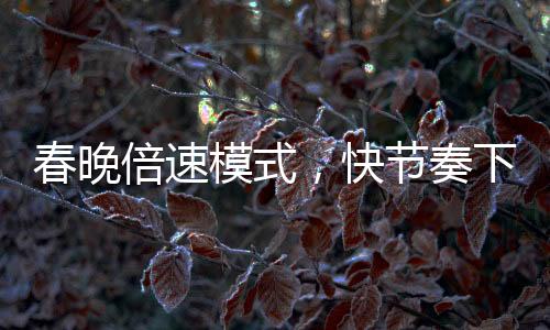 春晚倍速模式，快節(jié)奏下的視聽盛宴