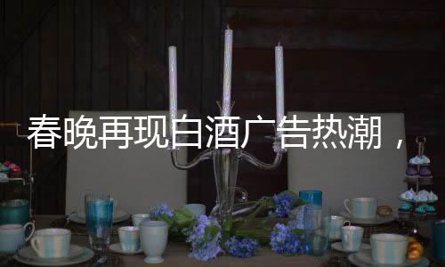春晚再現(xiàn)白酒廣告熱潮，送酒報時植入成新寵