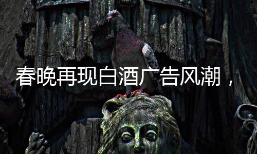 春晚再現(xiàn)白酒廣告風(fēng)潮，送酒報(bào)時(shí)植入成新寵
