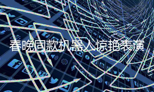 春晚同款機(jī)器人驚艷表演，原地后空翻展示高科技魅力