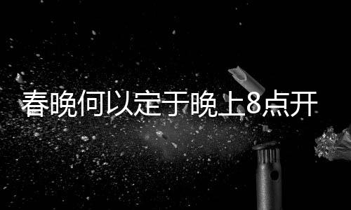 春晚何以定于晚上8點開播？探秘傳統(tǒng)與科學的考量