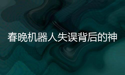 春晚機(jī)器人失誤背后的神秘彩蛋，技術(shù)與藝術(shù)的融合探索
