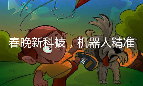 春晚新科技，機(jī)器人精準(zhǔn)拋手絹接回技藝驚艷四座
