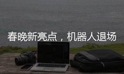 春晚新亮點，機器人退場的幽默瞬間