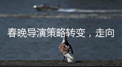 春晚導(dǎo)演策略轉(zhuǎn)變，走向智慧與藝術(shù)融合的新時(shí)代